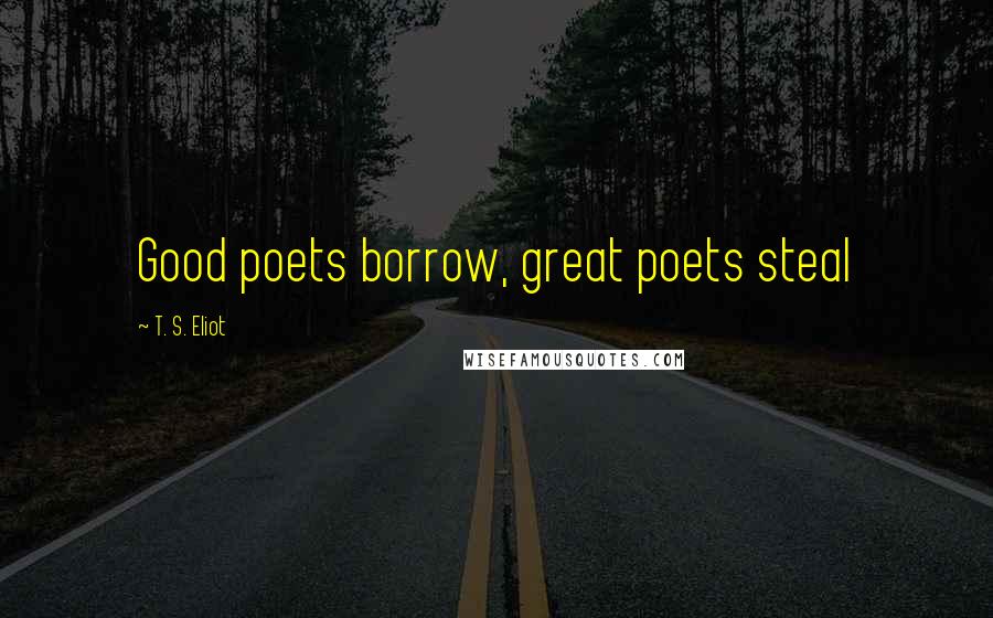 T. S. Eliot Quotes: Good poets borrow, great poets steal
