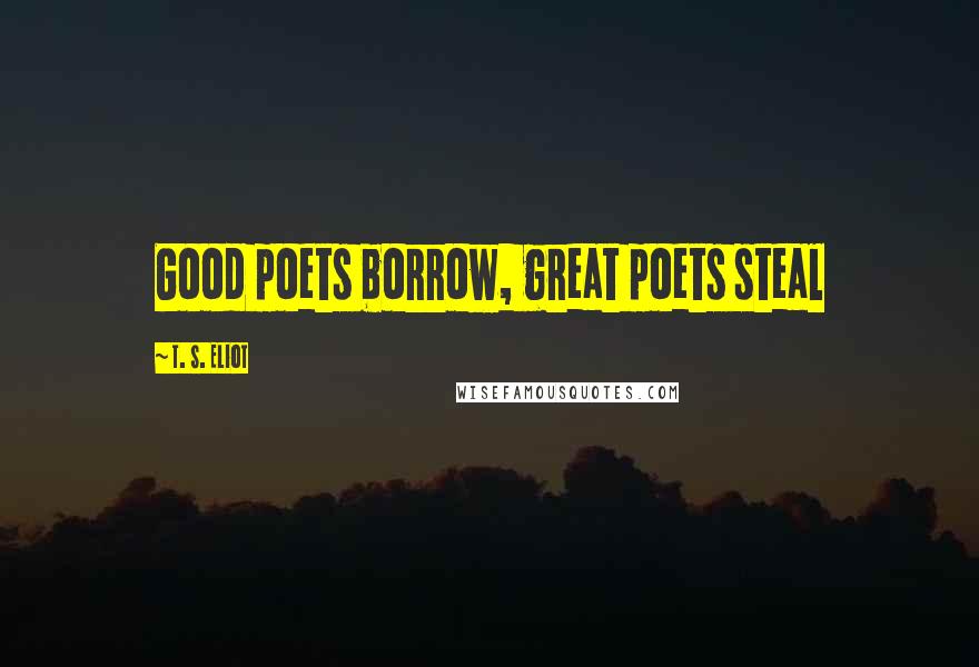 T. S. Eliot Quotes: Good poets borrow, great poets steal