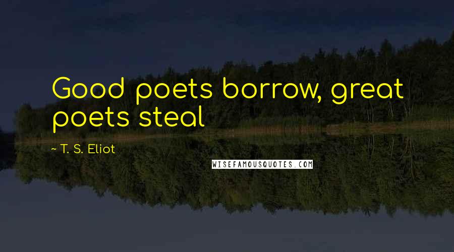 T. S. Eliot Quotes: Good poets borrow, great poets steal