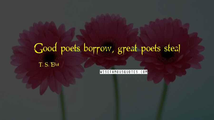 T. S. Eliot Quotes: Good poets borrow, great poets steal