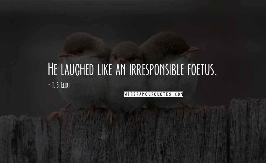 T. S. Eliot Quotes: He laughed like an irresponsible foetus.