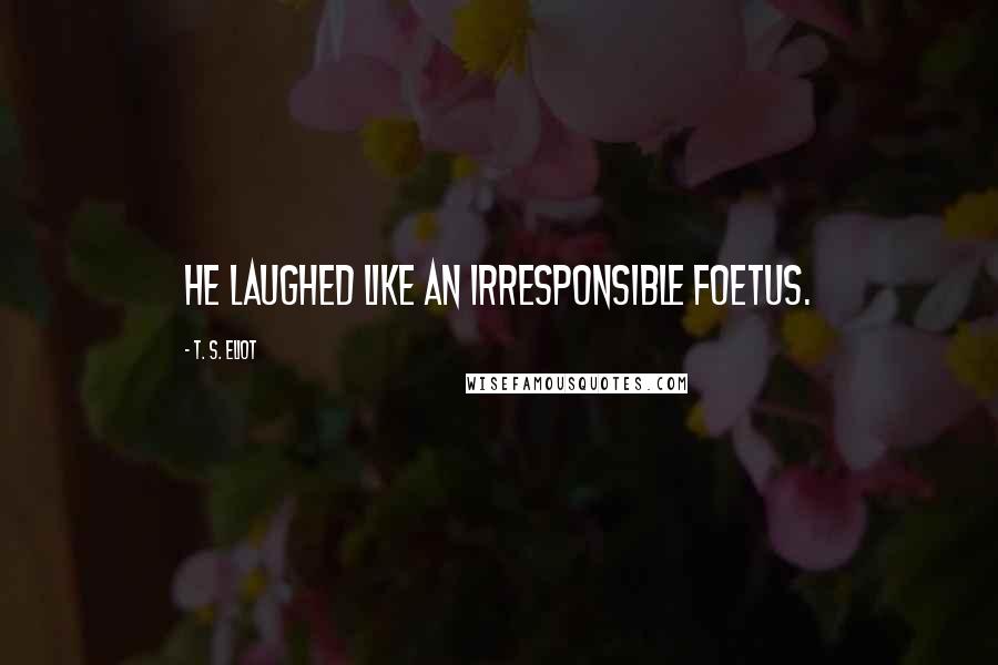 T. S. Eliot Quotes: He laughed like an irresponsible foetus.