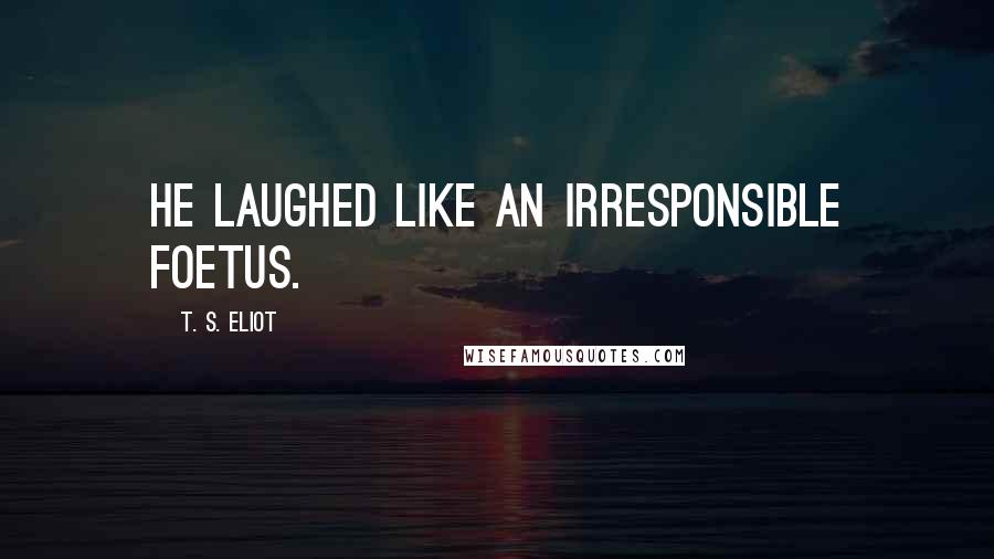 T. S. Eliot Quotes: He laughed like an irresponsible foetus.