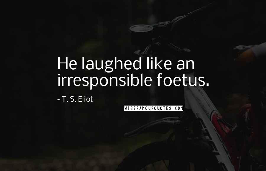 T. S. Eliot Quotes: He laughed like an irresponsible foetus.