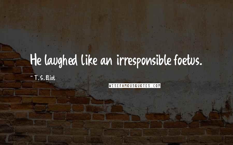 T. S. Eliot Quotes: He laughed like an irresponsible foetus.