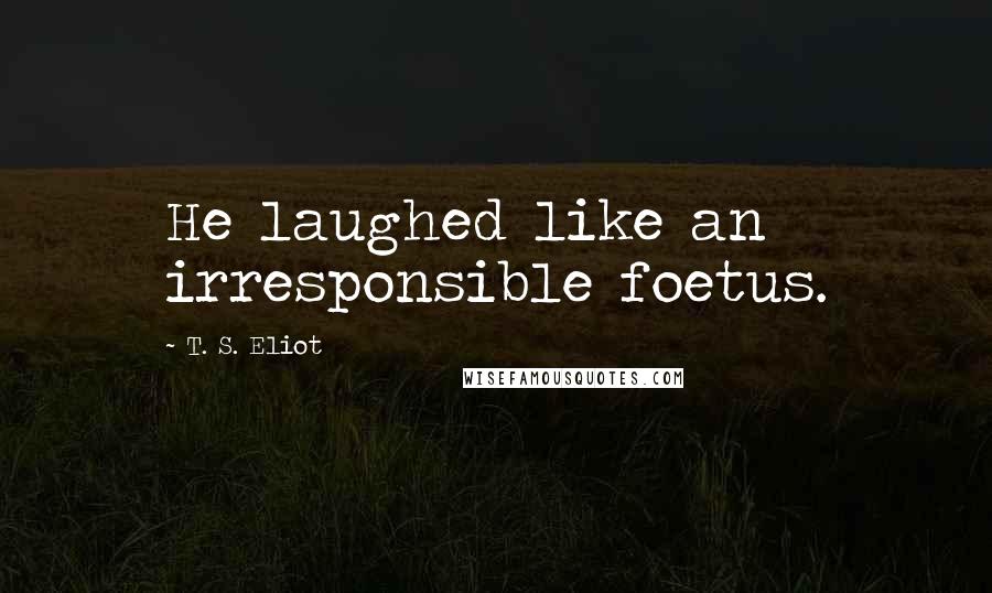 T. S. Eliot Quotes: He laughed like an irresponsible foetus.