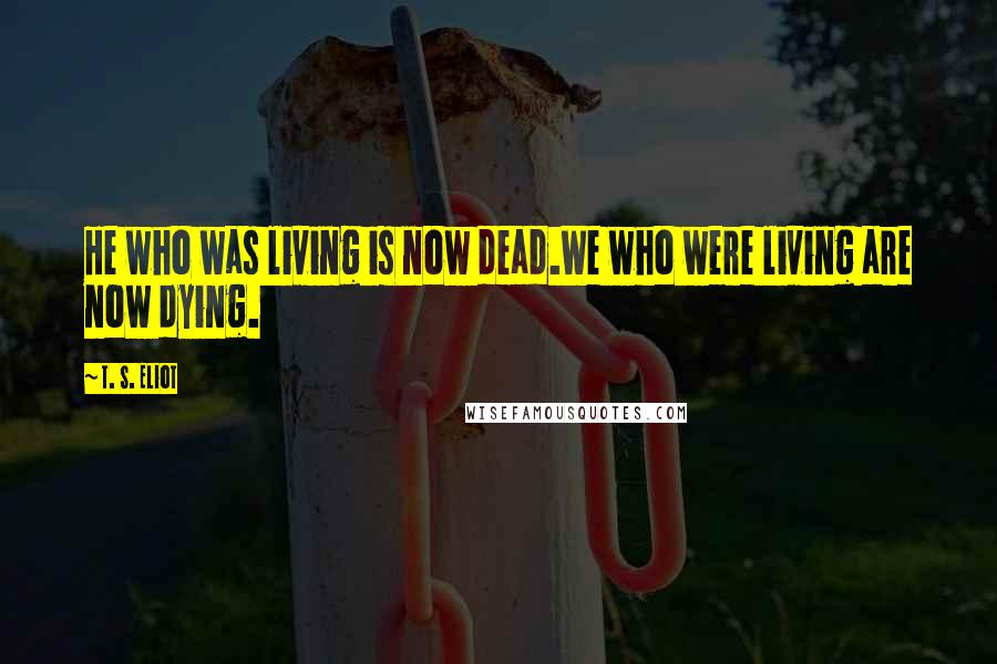 T. S. Eliot Quotes: He who was living is now dead.We who were living are now dying.