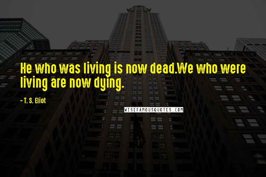 T. S. Eliot Quotes: He who was living is now dead.We who were living are now dying.