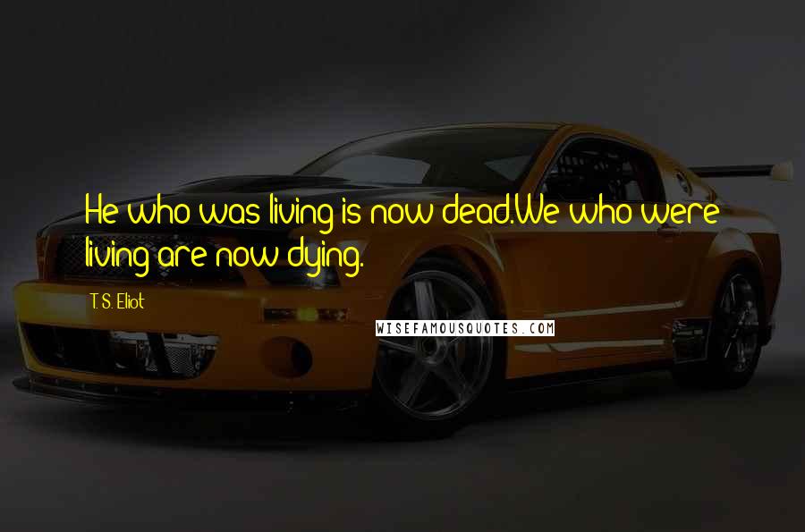 T. S. Eliot Quotes: He who was living is now dead.We who were living are now dying.