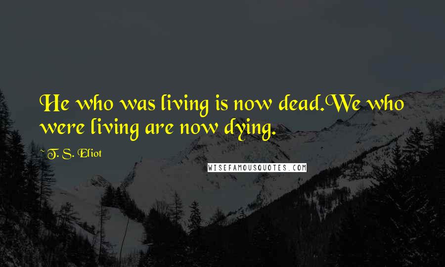 T. S. Eliot Quotes: He who was living is now dead.We who were living are now dying.