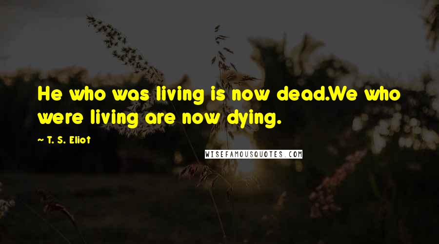 T. S. Eliot Quotes: He who was living is now dead.We who were living are now dying.