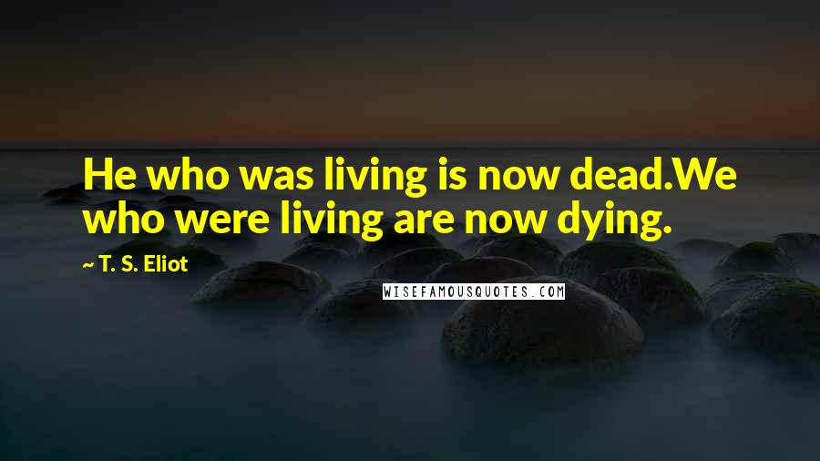 T. S. Eliot Quotes: He who was living is now dead.We who were living are now dying.