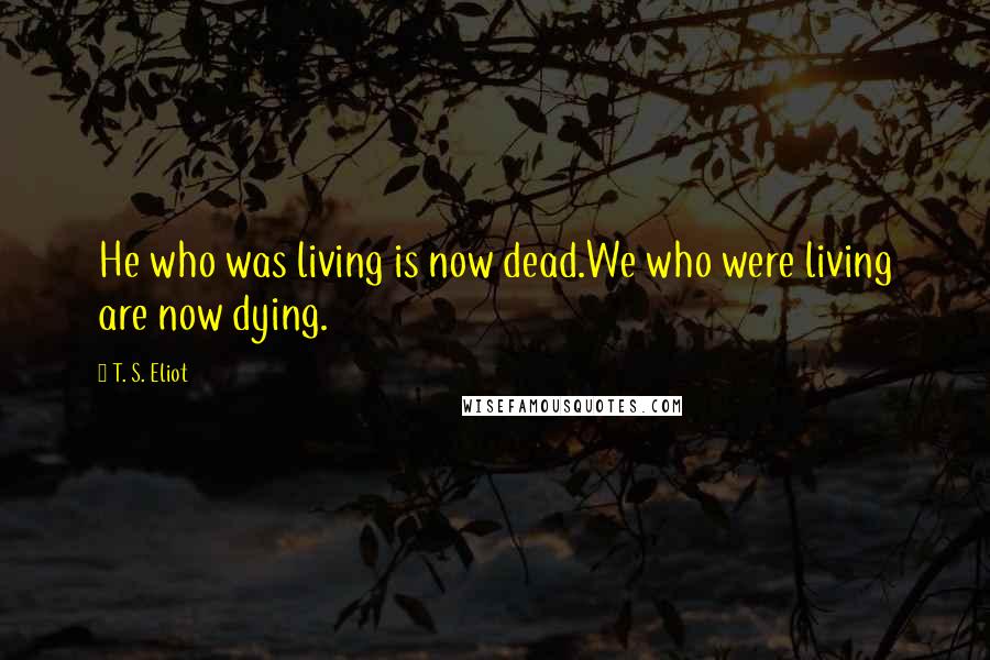 T. S. Eliot Quotes: He who was living is now dead.We who were living are now dying.