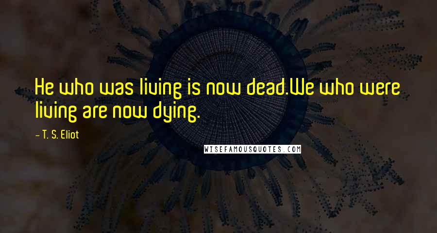 T. S. Eliot Quotes: He who was living is now dead.We who were living are now dying.