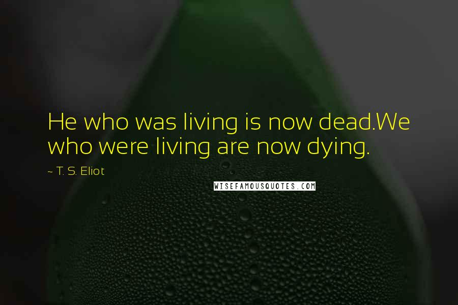 T. S. Eliot Quotes: He who was living is now dead.We who were living are now dying.