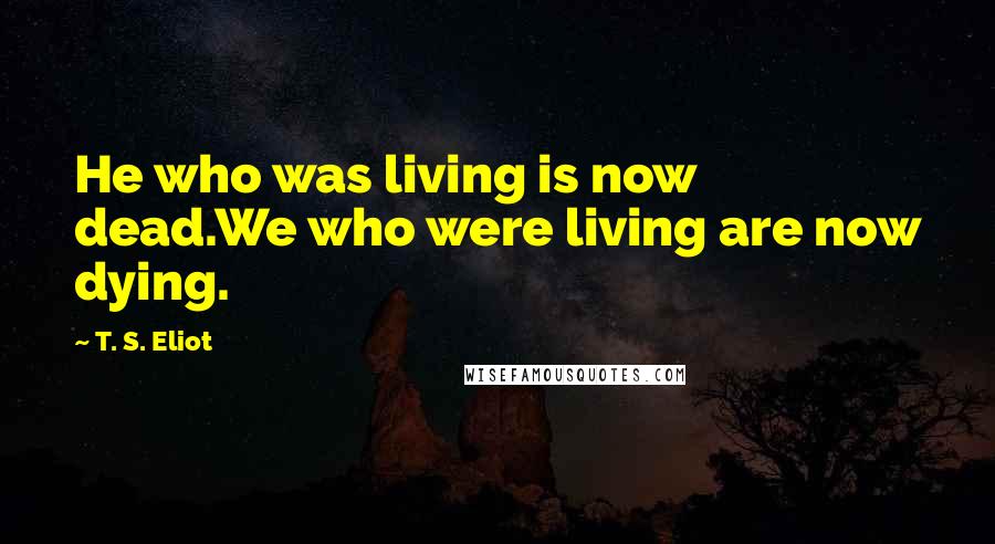 T. S. Eliot Quotes: He who was living is now dead.We who were living are now dying.