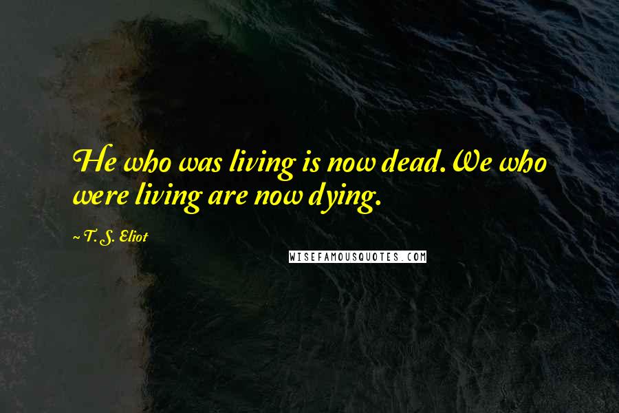 T. S. Eliot Quotes: He who was living is now dead.We who were living are now dying.