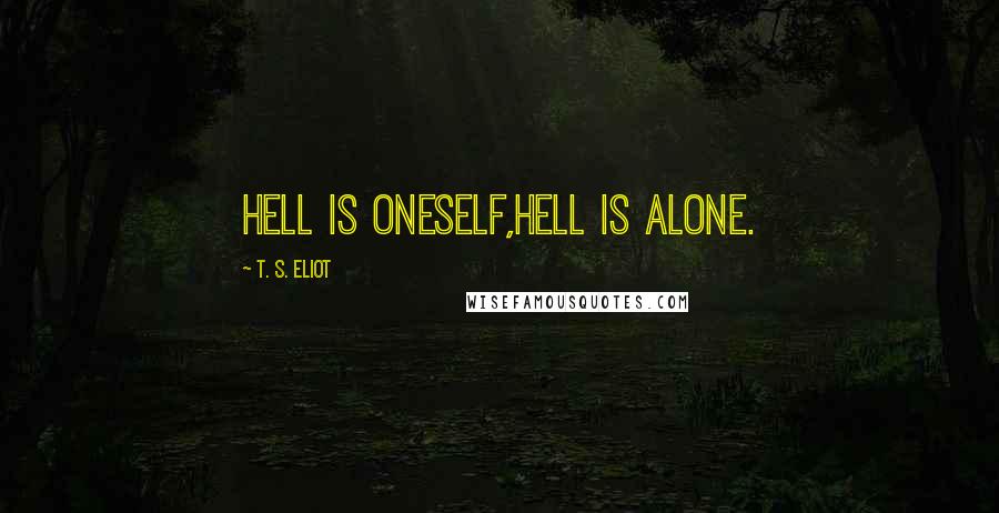 T. S. Eliot Quotes: Hell is oneself,Hell is alone.