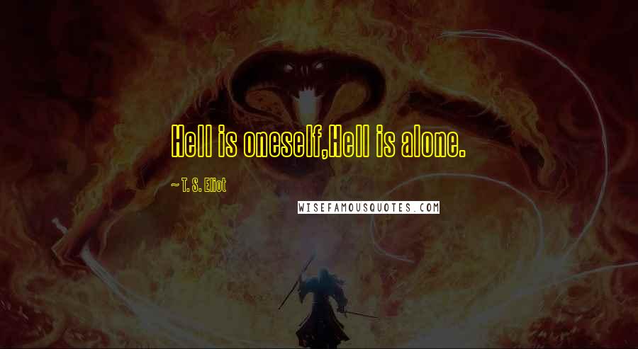 T. S. Eliot Quotes: Hell is oneself,Hell is alone.