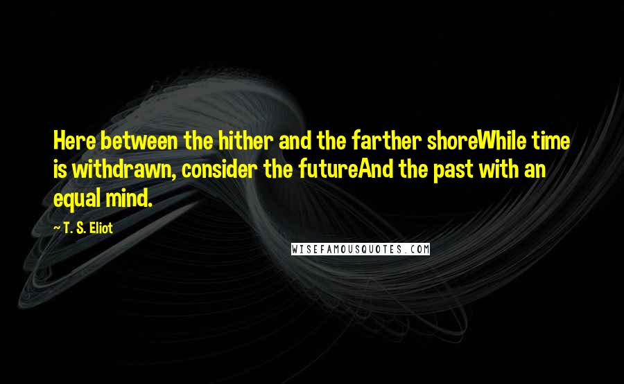 T. S. Eliot Quotes: Here between the hither and the farther shoreWhile time is withdrawn, consider the futureAnd the past with an equal mind.