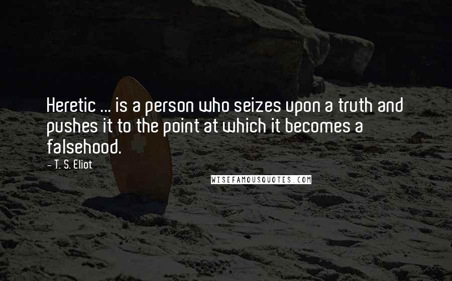 T. S. Eliot Quotes: Heretic ... is a person who seizes upon a truth and pushes it to the point at which it becomes a falsehood.