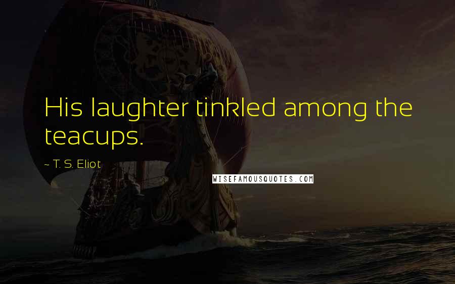 T. S. Eliot Quotes: His laughter tinkled among the teacups.
