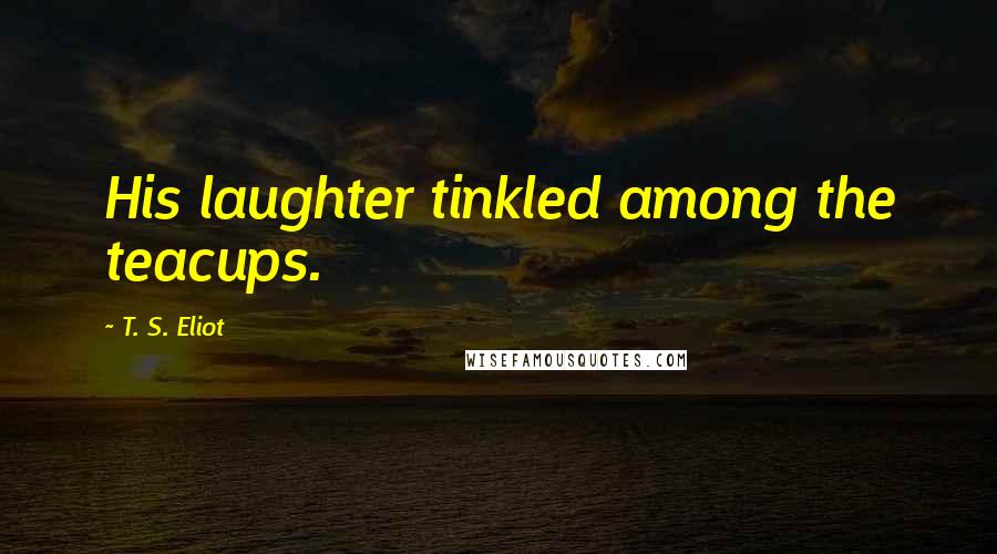 T. S. Eliot Quotes: His laughter tinkled among the teacups.