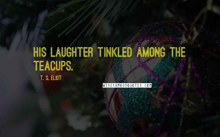 T. S. Eliot Quotes: His laughter tinkled among the teacups.