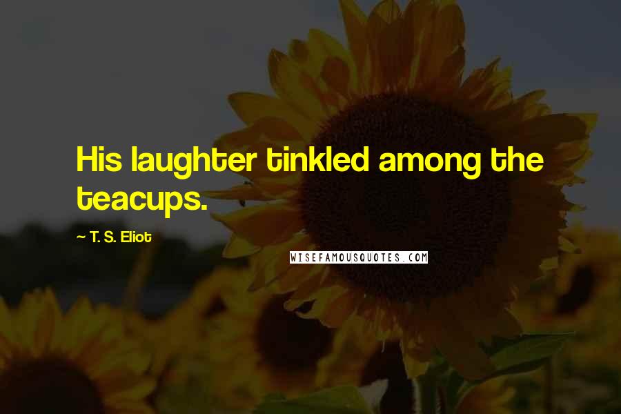 T. S. Eliot Quotes: His laughter tinkled among the teacups.