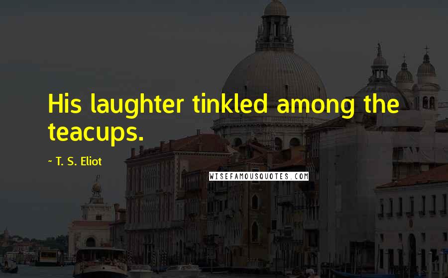 T. S. Eliot Quotes: His laughter tinkled among the teacups.