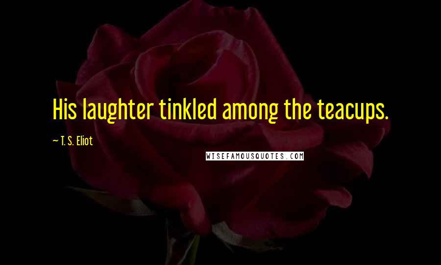 T. S. Eliot Quotes: His laughter tinkled among the teacups.