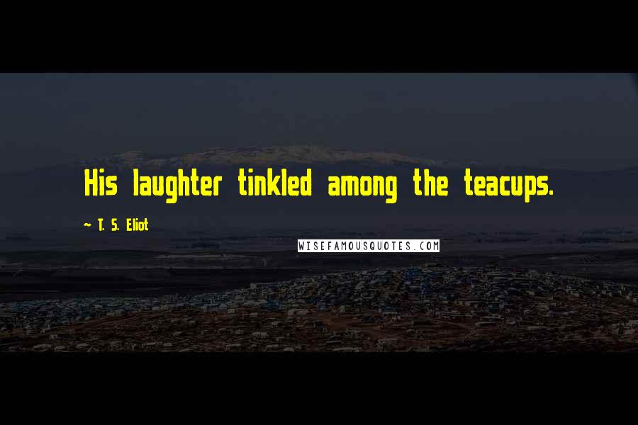 T. S. Eliot Quotes: His laughter tinkled among the teacups.