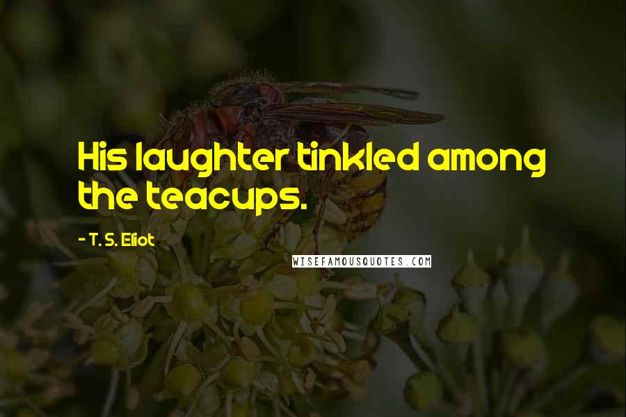 T. S. Eliot Quotes: His laughter tinkled among the teacups.