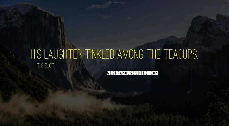 T. S. Eliot Quotes: His laughter tinkled among the teacups.