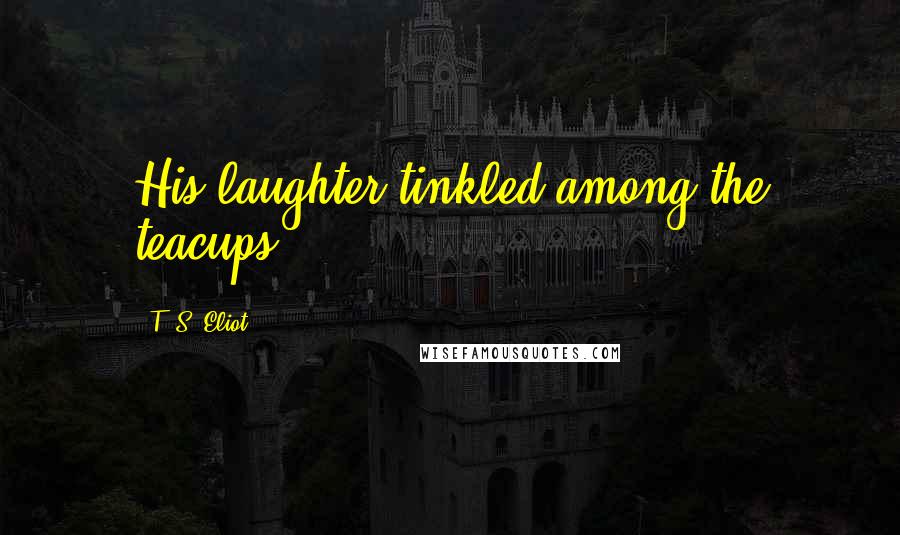 T. S. Eliot Quotes: His laughter tinkled among the teacups.