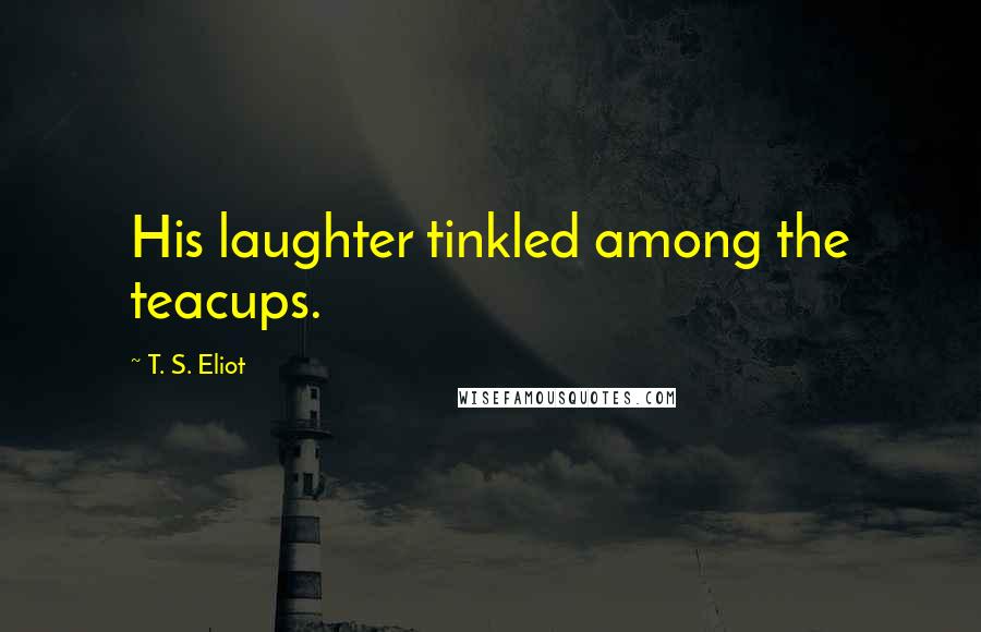 T. S. Eliot Quotes: His laughter tinkled among the teacups.