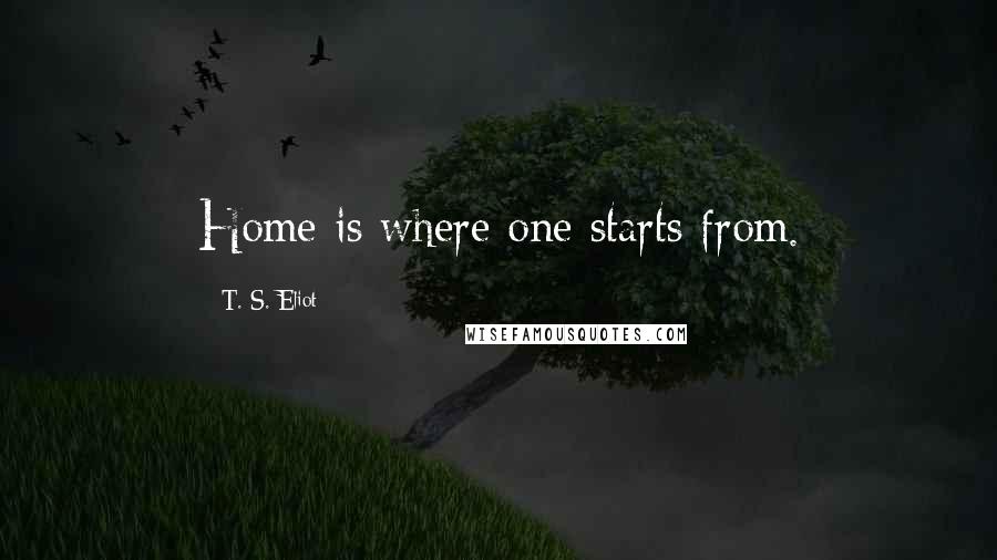 T. S. Eliot Quotes: Home is where one starts from.