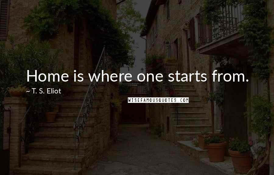 T. S. Eliot Quotes: Home is where one starts from.