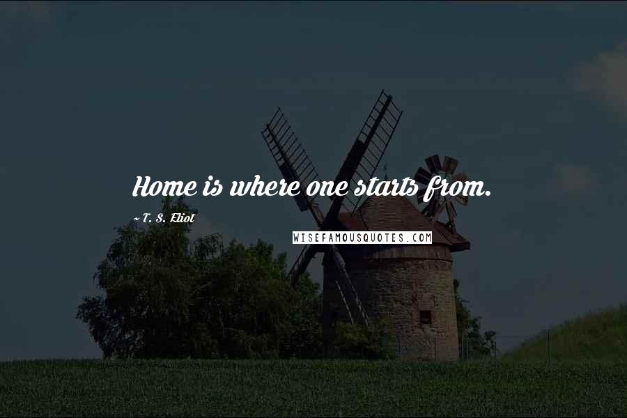 T. S. Eliot Quotes: Home is where one starts from.