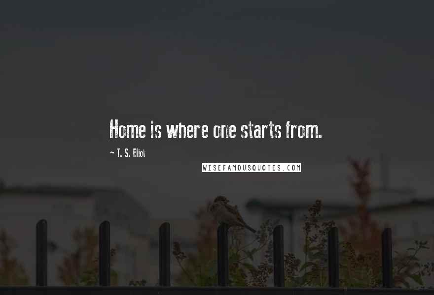 T. S. Eliot Quotes: Home is where one starts from.