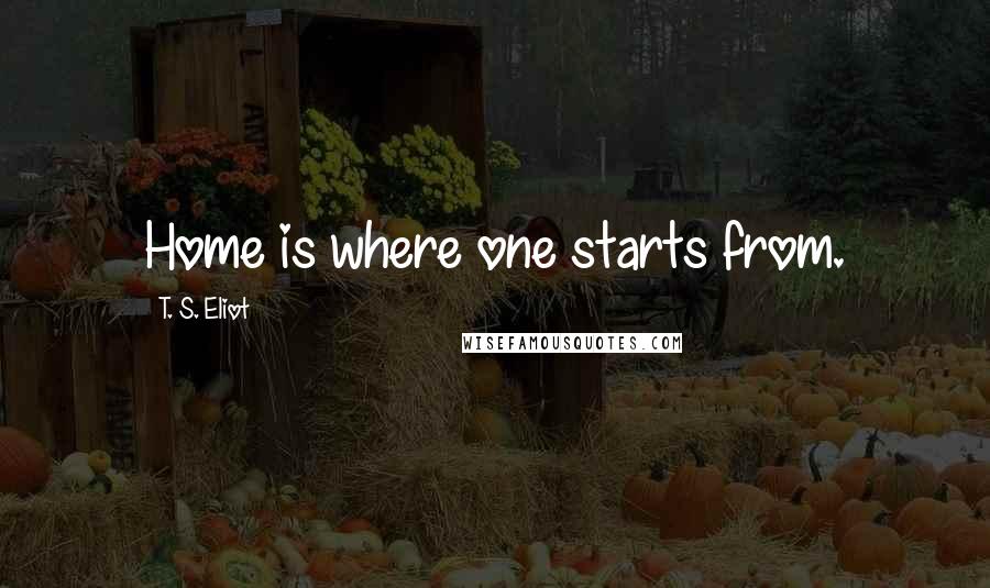 T. S. Eliot Quotes: Home is where one starts from.