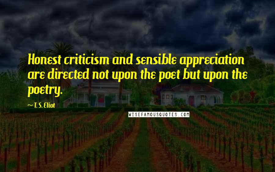 T. S. Eliot Quotes: Honest criticism and sensible appreciation are directed not upon the poet but upon the poetry.