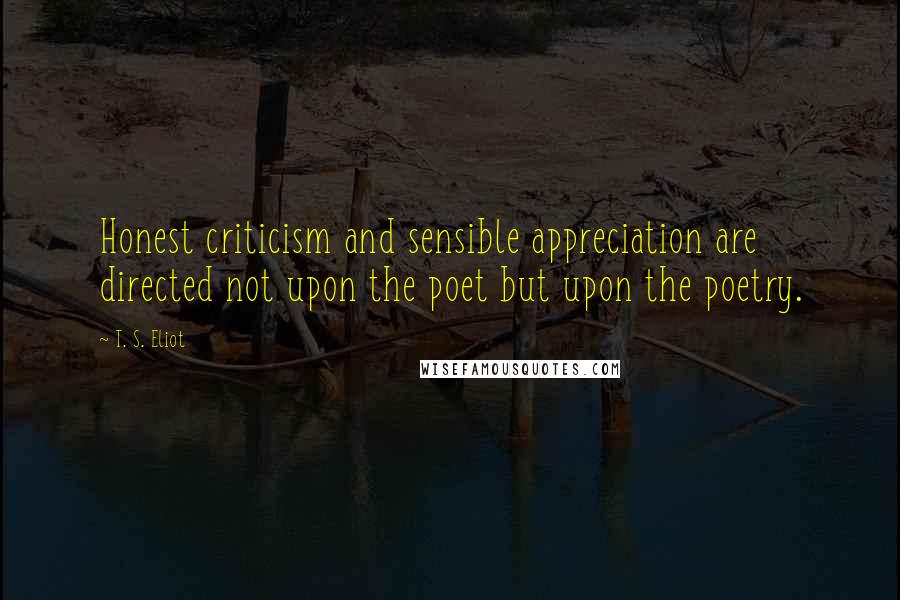T. S. Eliot Quotes: Honest criticism and sensible appreciation are directed not upon the poet but upon the poetry.
