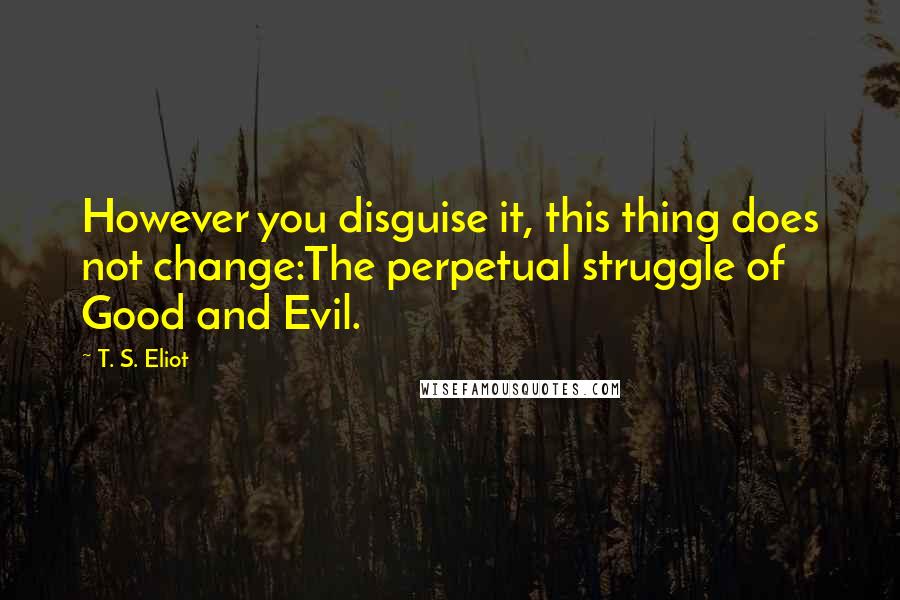 T. S. Eliot Quotes: However you disguise it, this thing does not change:The perpetual struggle of Good and Evil.