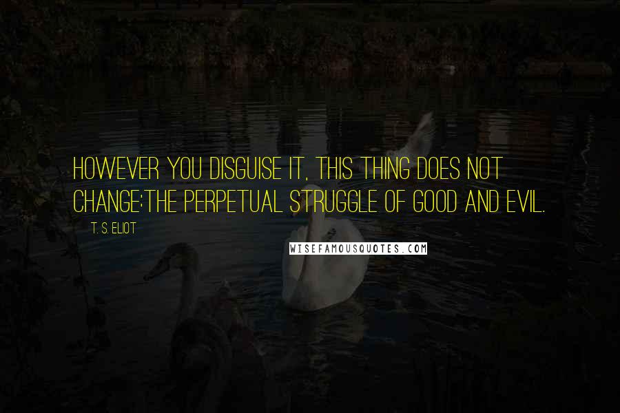 T. S. Eliot Quotes: However you disguise it, this thing does not change:The perpetual struggle of Good and Evil.