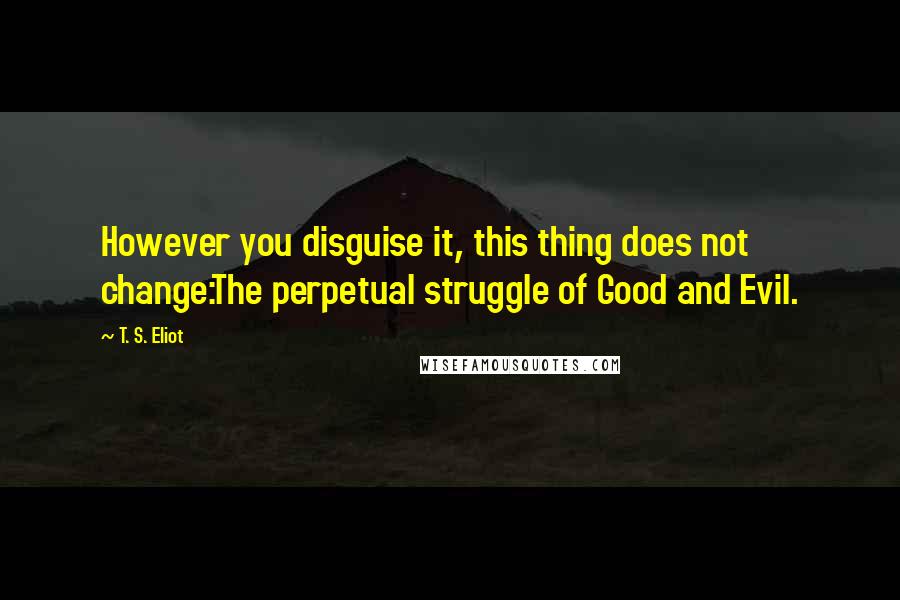 T. S. Eliot Quotes: However you disguise it, this thing does not change:The perpetual struggle of Good and Evil.