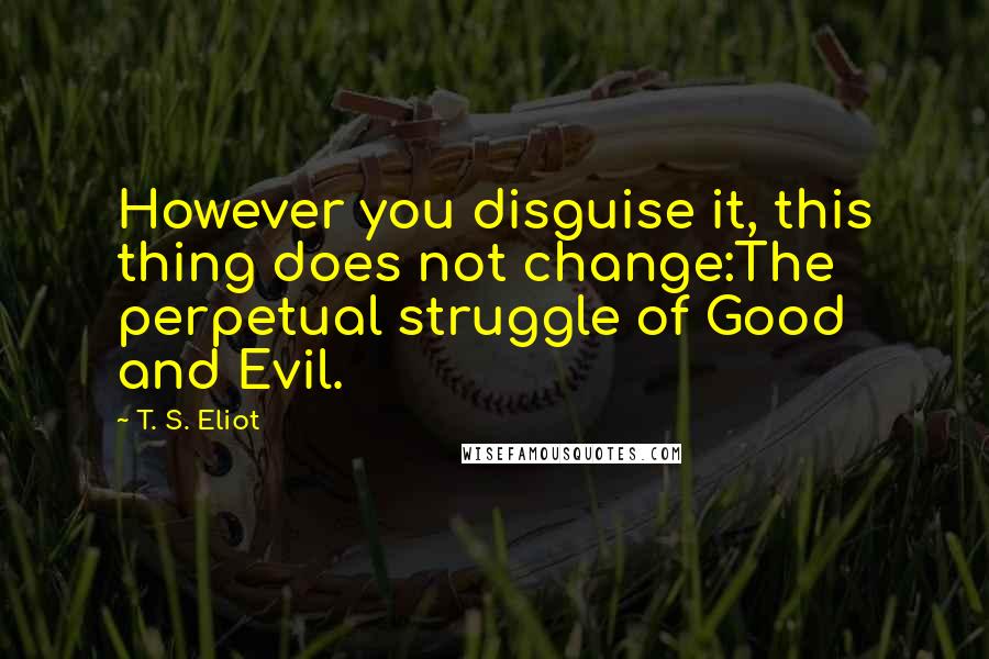 T. S. Eliot Quotes: However you disguise it, this thing does not change:The perpetual struggle of Good and Evil.