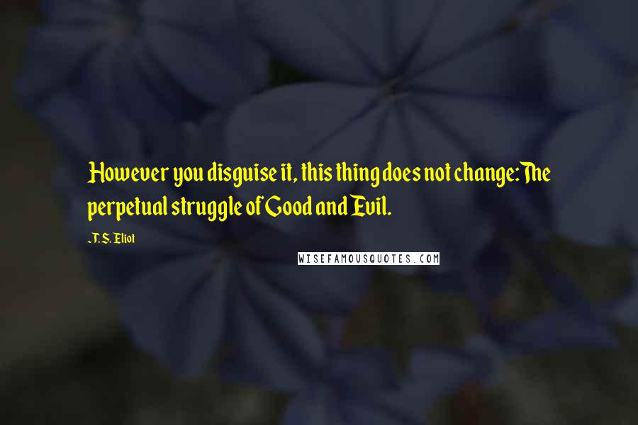 T. S. Eliot Quotes: However you disguise it, this thing does not change:The perpetual struggle of Good and Evil.
