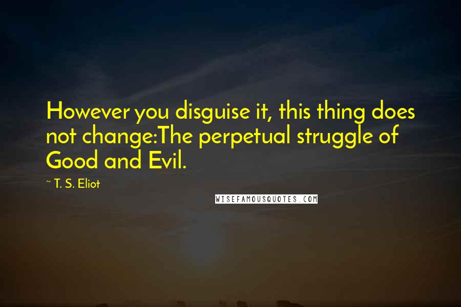 T. S. Eliot Quotes: However you disguise it, this thing does not change:The perpetual struggle of Good and Evil.