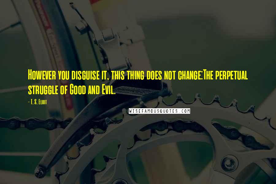 T. S. Eliot Quotes: However you disguise it, this thing does not change:The perpetual struggle of Good and Evil.